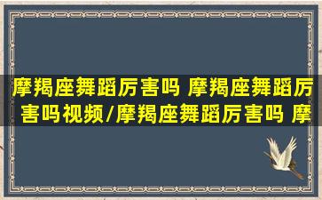 摩羯座舞蹈厉害吗 摩羯座舞蹈厉害吗视频/摩羯座舞蹈厉害吗 摩羯座舞蹈厉害吗视频-我的网站